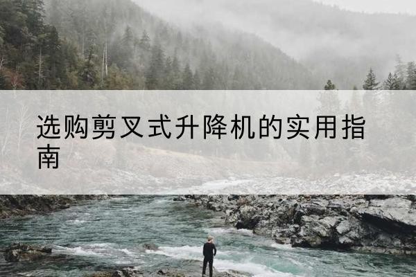 张掖剪叉式升降机怎么选-选购剪叉式升降机的实用指南