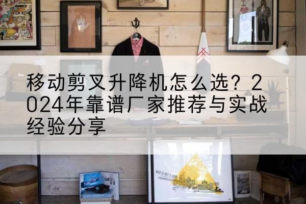 张掖升降平台厂家推荐-移动剪叉升降机怎么选?2024年靠谱厂家推荐与实战经验分享
