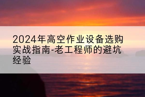 张掖高空作业升降机厂家推荐-2024年高空作业设备选购实战指南-老工程师的避坑经验