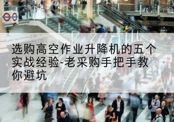 张掖高空作业升降机厂家-选购高空作业升降机的五个实战经验-老采购手把手教你避坑