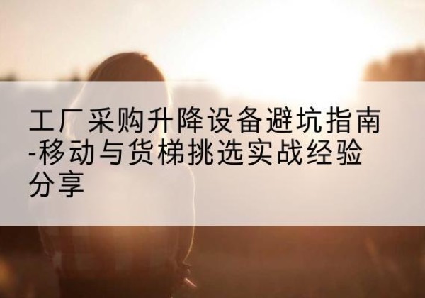张掖移动式升降机怎么选-工厂采购升降设备避坑指南-移动与货梯挑选实战经验分享