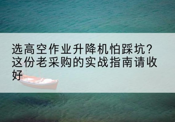 张掖高空作业升降机厂家推荐-选高空作业升降机怕踩坑？这份老采购的实战指南请收好