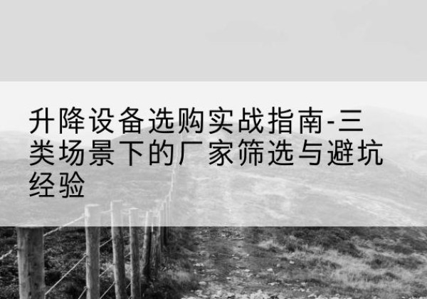 张掖移动式升降机厂家推荐-升降设备选购实战指南-三类场景下的厂家筛选与避坑经验