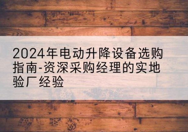 张掖电动剪叉升降平台厂家-2024年电动升降设备选购指南-资深采购经理的实地验厂经验