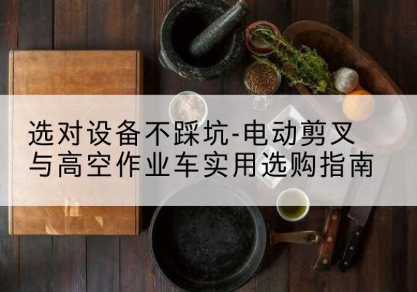 张掖电动剪叉升降平台怎么选-选对设备不踩坑-电动剪叉与高空作业车实用选购指南