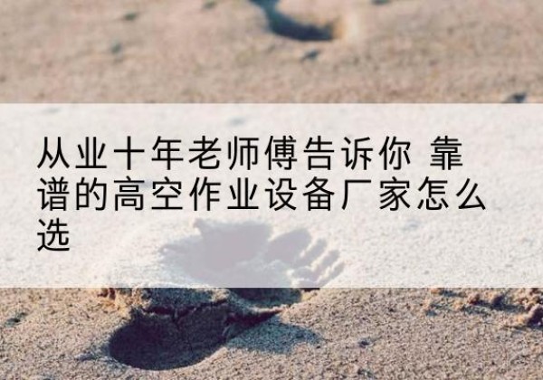 张掖高空作业升降机厂家推荐-从业十年老师傅告诉你 靠谱的高空作业设备厂家怎么选