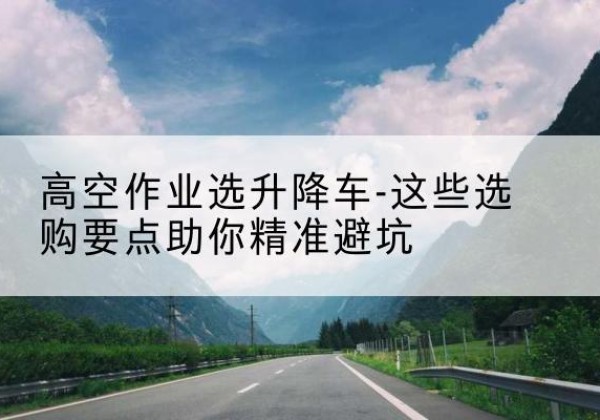 张掖升降车厂家-高空作业选升降车-这些选购要点助你*避坑