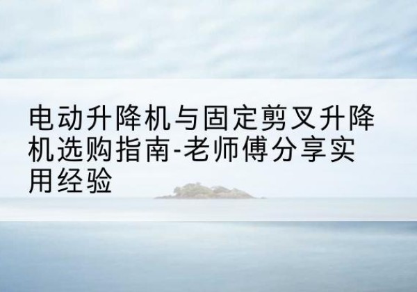 张掖电动升降机怎么选-电动升降机与固定剪叉升降机选购指南-老师傅分享实用经验