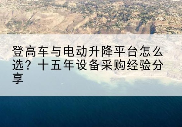 张掖登高车厂家厂家-登高车与电动升降平台怎么选？十五年设备采购经验分享