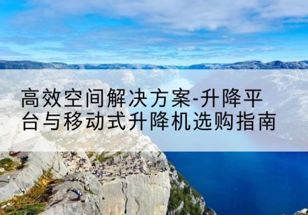 张掖升降平台厂家-*空间解决方案-升降平台与移动式升降机选购指南