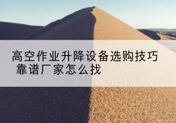 张掖电动升降平台厂家推荐-高空作业升降设备选购技巧 靠谱厂家怎么找