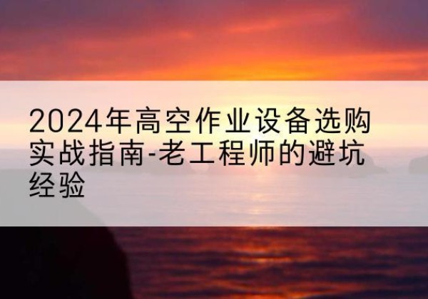 张掖高空作业升降机厂家推荐-2024年高空作业设备选购实战指南-老工程师的避坑经验