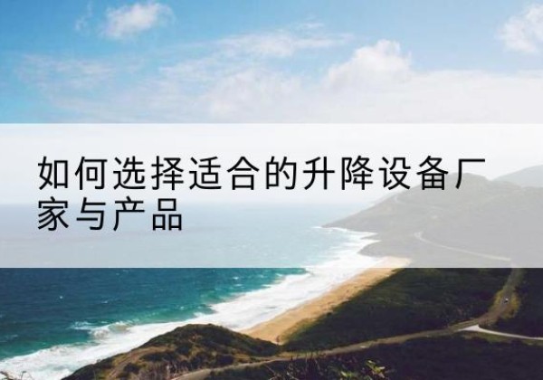 张掖电动升降平台厂家-如何选择适合的升降设备厂家与产品